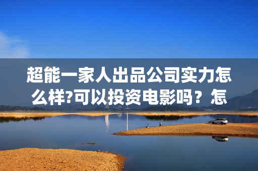 超能一家人出品公司实力怎么样?可以投资电影吗？怎么投？成本多少？(超能一家人主演)