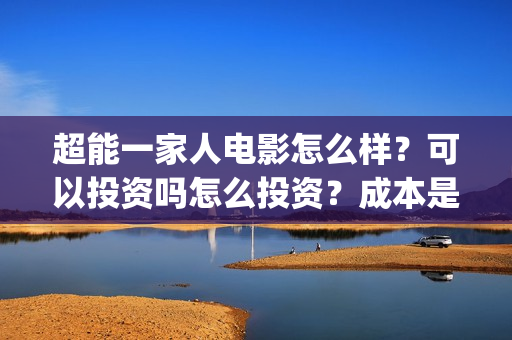 超能一家人电影怎么样?可以投资吗怎么投资?成本是多少?(超能一家人电影票房) 超能一家人电影怎么样?可以投资吗怎么投资?成本是多少?(超能一家人电影票房)