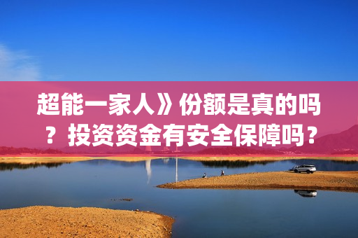 超能一家人》份额是真的吗？投资资金有安全保障吗？(超能一家人出品方)