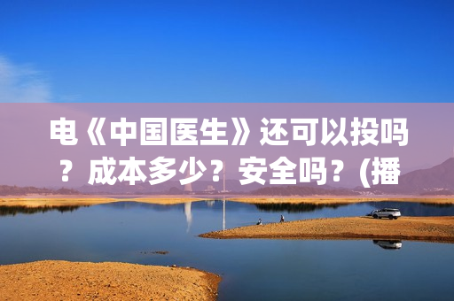 电《中国医生》还可以投吗?成本多少?安全吗?(播放中国医生电影版) 电《中国医生》还可以投吗?成本多少?安全吗?(播放中国医生电影版)
