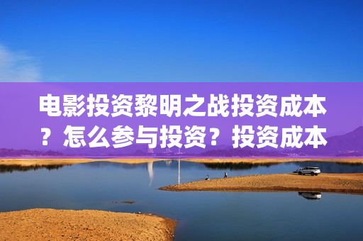 电影投资黎明之战投资成本？怎么参与投资？投资成本和制作成本分别多少？(黎明投资的电影)