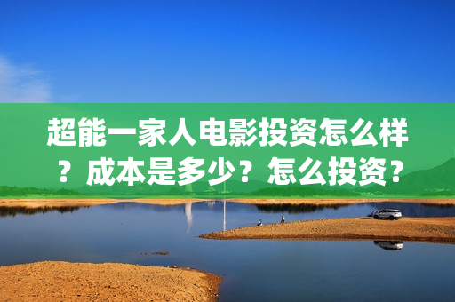 超能一家人电影投资怎么样？成本是多少？怎么投资？(超能一家人电影在线观看)