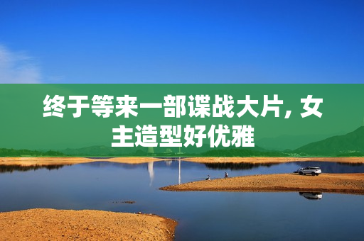 终于等来一部谍战大片, 女主造型好优雅