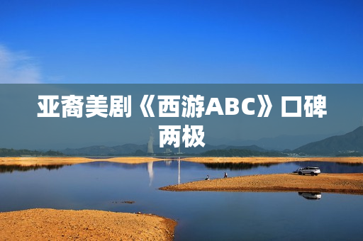 亚裔美剧《西游ABC》口碑两极 亚裔美剧《西游ABC》口碑两极
