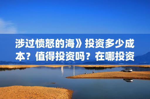 涉过愤怒的海》投资多少成本?值得投资吗?在哪投资?(涉过愤怒的海剧情解析) 涉过愤怒的海》投资多少成本?值得投资吗?在哪投资?(涉过愤怒的海剧情解析)