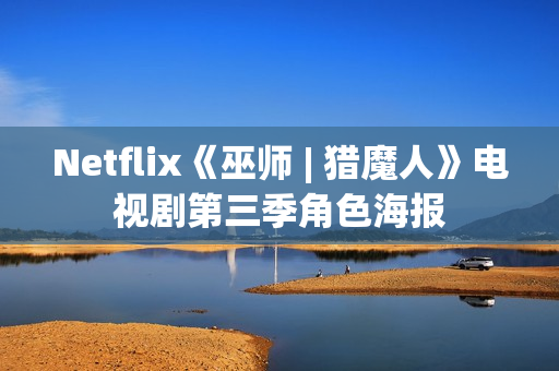 Netflix《巫师 | 猎魔人》电视剧第三季角色海报