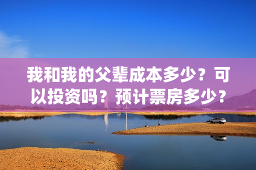 我和我的父辈成本多少?可以投资吗?预计票房多少?(我和我的父辈组成) 我和我的父辈成本多少?可以投资吗?预计票房多少?(我和我的父辈组成)