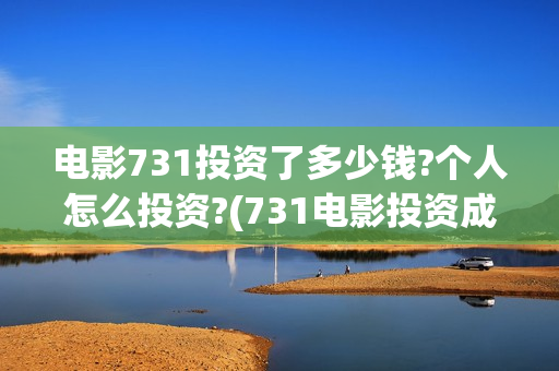 电影731投资了多少钱?个人怎么投资?(731电影投资成本)