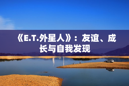 《E.T.外星人》：友谊、成长与自我发现