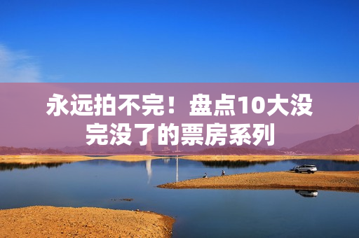 永远拍不完！盘点10大没完没了的票房系列
