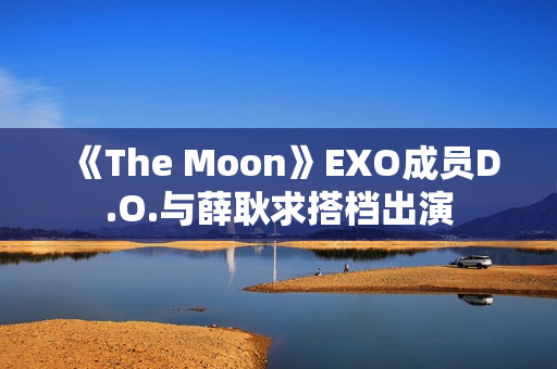 《The Moon》EXO成员D.O.与薛耿求搭档出演 《The Moon》EXO成员D.O.与薛耿求搭档出演