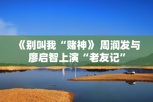 《别叫我“赌神》 周润发与廖启智上演“老友记”