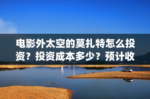 电影外太空的莫扎特怎么投资？投资成本多少？预计收益(电影外太空的莫扎特在线观看)