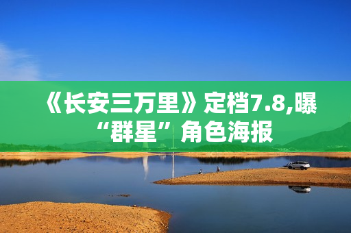 《长安三万里》定档7.8,曝“群星”角色海报