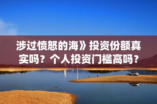 涉过愤怒的海》投资份额真实吗?个人投资门槛高吗?(涉过愤怒的海删掉了什么) 涉过愤怒的海》投资份额真实吗?个人投资门槛高吗?(涉过愤怒的海删掉了什么)