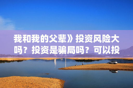 我和我的父辈》投资风险大吗？投资是骗局吗？可以投资吗？(我和我的父辈《少年行》)