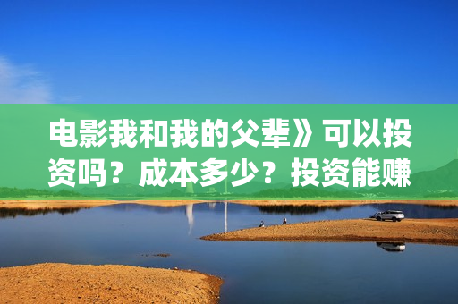 电影我和我的父辈》可以投资吗?成本多少?投资能赚钱吗?(电影我和我的父辈演员表) 电影我和我的父辈》可以投资吗?成本多少?投资能赚钱吗?(电影我和我的父辈演员表)