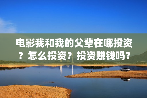 电影我和我的父辈在哪投资？怎么投资？投资赚钱吗？成本高吗？(电影我和我的父辈主题曲)