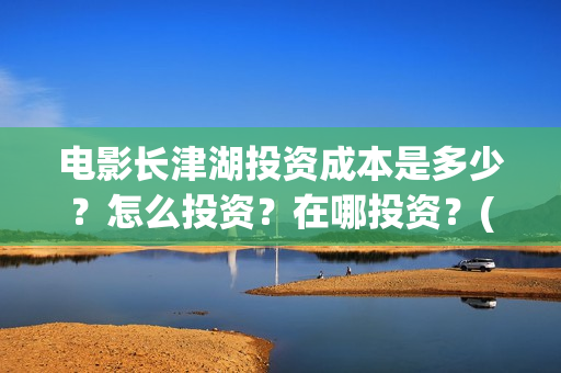 电影长津湖投资成本是多少?怎么投资?在哪投资?(长津湖这部电影投资了多少钱) 电影长津湖投资成本是多少?怎么投资?在哪投资?(长津湖这部电影投资了多少钱)