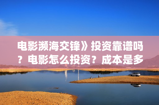 电影濒海交锋》投资靠谱吗?电影怎么投资?成本是多少?(电影濒海交锋》在线观看) 电影濒海交锋》投资靠谱吗?电影怎么投资?成本是多少?(电影濒海交锋》在线观看)