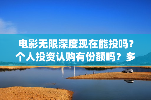电影无限深度现在能投吗?个人投资认购有份额吗?多少钱一份?(无限深度电影预告) 电影无限深度现在能投吗?个人投资认购有份额吗?多少钱一份?(无限深度电影预告)