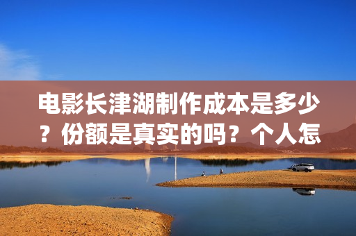 电影长津湖制作成本是多少？份额是真实的吗？个人怎么投资？(电影长津湖拍摄)