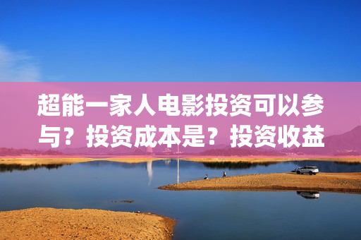 超能一家人电影投资可以参与?投资成本是?投资收益什么时候下来?(超能一家人电影在线观看) 超能一家人电影投资可以参与?投资成本是?投资收益什么时候下来?(超能一家人电影在线观看)