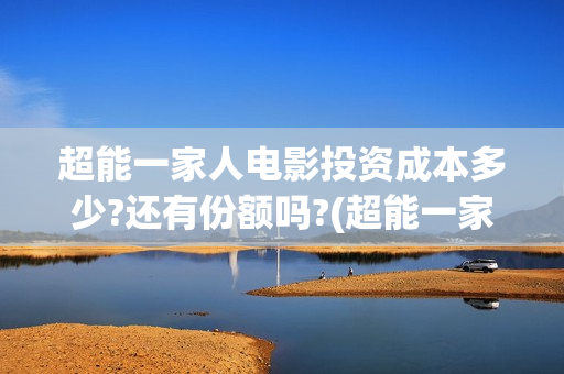 超能一家人电影投资成本多少?还有份额吗?(超能一家人电影免费版完整版)