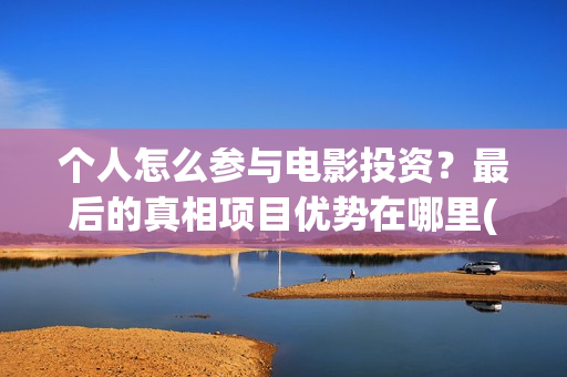个人怎么参与电影投资？最后的真相项目优势在哪里(个人怎么参与电商销售)
