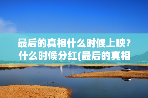 最后的真相什么时候上映？什么时候分红(最后的真相杀青)