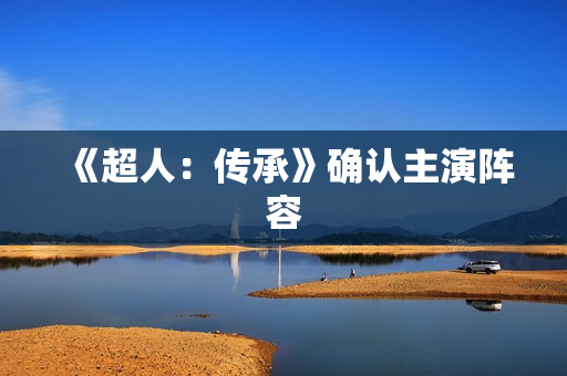 《超人：传承》确认主演阵容
