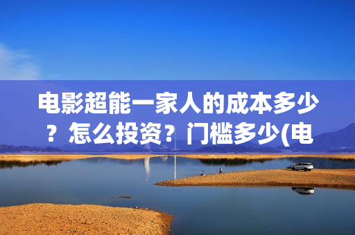 电影超能一家人的成本多少？怎么投资？门槛多少(电影超能一家人免费观看完整版)