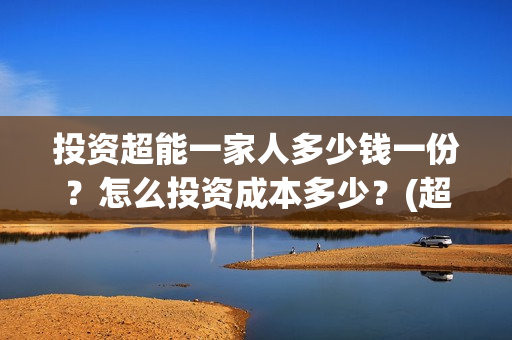 投资超能一家人多少钱一份？怎么投资成本多少？(超能一家人投资成本)
