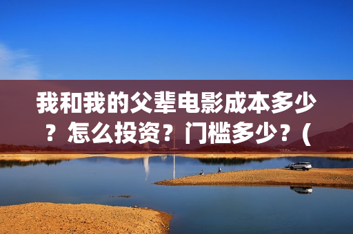 我和我的父辈电影成本多少?怎么投资?门槛多少?(我和我的父辈电视剧) 我和我的父辈电影成本多少?怎么投资?门槛多少?(我和我的父辈电视剧)