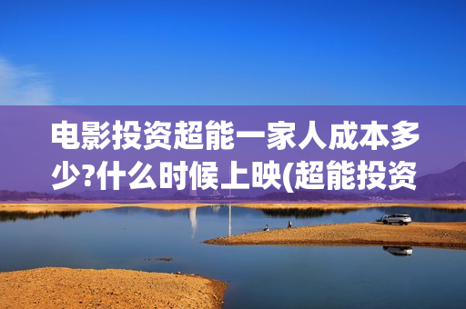 电影投资超能一家人成本多少?什么时候上映(超能投资集团有限公司官网)