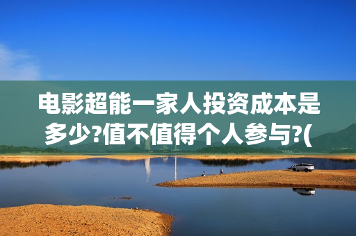 电影超能一家人投资成本是多少?值不值得个人参与?(电影超能一家人的在线观看) 电影超能一家人投资成本是多少?值不值得个人参与?(电影超能一家人的在线观看)
