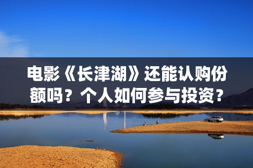 电影《长津湖》还能认购份额吗？个人如何参与投资？(电影长津湖演员表)