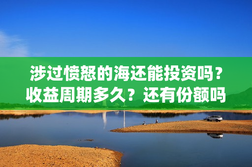 涉过愤怒的海还能投资吗？收益周期多久？还有份额吗？(涉过愤怒的海最后的结局)