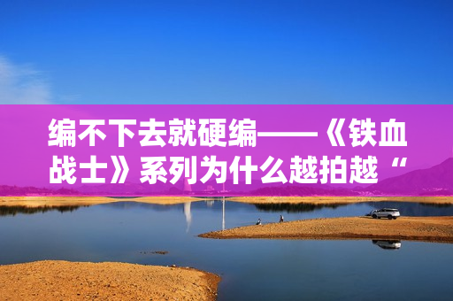 编不下去就硬编——《铁血战士》系列为什么越拍越“凉”？