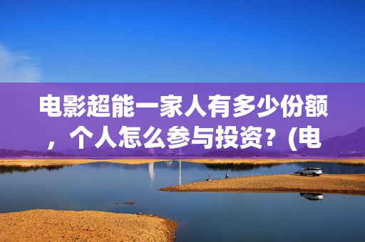 电影超能一家人有多少份额，个人怎么参与投资？(电影超能一家人沈腾免费观看抢先版)