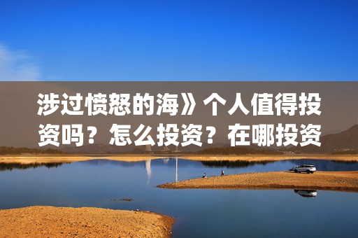 涉过愤怒的海》个人值得投资吗?怎么投资?在哪投资?(涉过愤怒的海讲的是什么意思) 涉过愤怒的海》个人值得投资吗?怎么投资?在哪投资?(涉过愤怒的海讲的是什么意思)