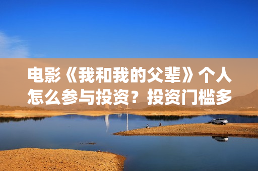 电影《我和我的父辈》个人怎么参与投资？投资门槛多少？(电影《我和我的家乡》)