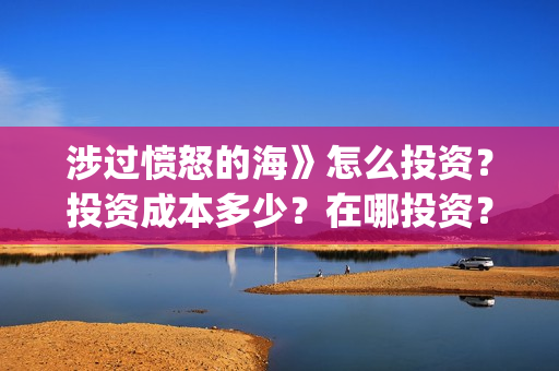 涉过愤怒的海》怎么投资?投资成本多少?在哪投资?(涉过愤怒的海删掉了什么) 涉过愤怒的海》怎么投资?投资成本多少?在哪投资?(涉过愤怒的海删掉了什么)