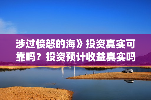 涉过愤怒的海》投资真实可靠吗？投资预计收益真实吗？(涉过愤怒的海在哪里拍摄)