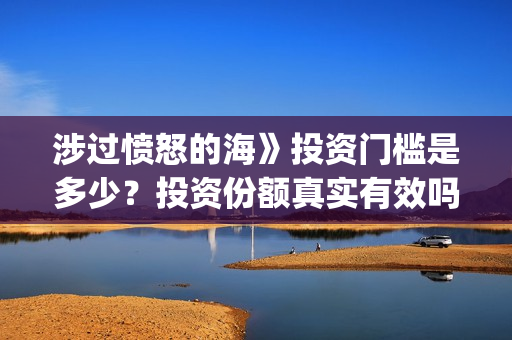 涉过愤怒的海》投资门槛是多少?投资份额真实有效吗?(涉过愤怒的海免费观看完整版电视剧高清) 涉过愤怒的海》投资门槛是多少?投资份额真实有效吗?(涉过愤怒的海免费观看完整版电视剧高清)