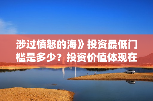 涉过愤怒的海》投资最低门槛是多少？投资价值体现在哪？(涉过愤怒的海女孩经历了什么)