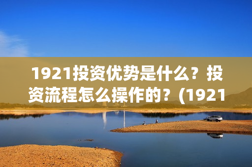 1921投资优势是什么？投资流程怎么操作的？(1921投资公司)