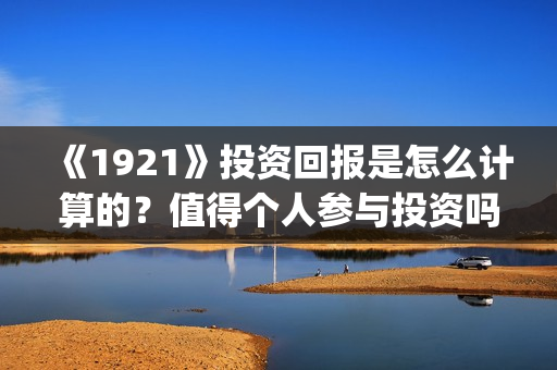 《1921》投资回报是怎么计算的？值得个人参与投资吗？(1921值得投资吗)