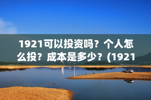 1921可以投资吗?个人怎么投?成本是多少?(1921投资多少) 1921可以投资吗?个人怎么投?成本是多少?(1921投资多少)
