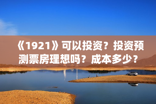 《1921》可以投资？投资预测票房理想吗？成本多少？(1921投资赚钱吗)